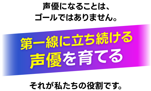 声優になることは、ゴールではありません。第一線に立ち続ける声優を育てる——それが私たちの役割です。